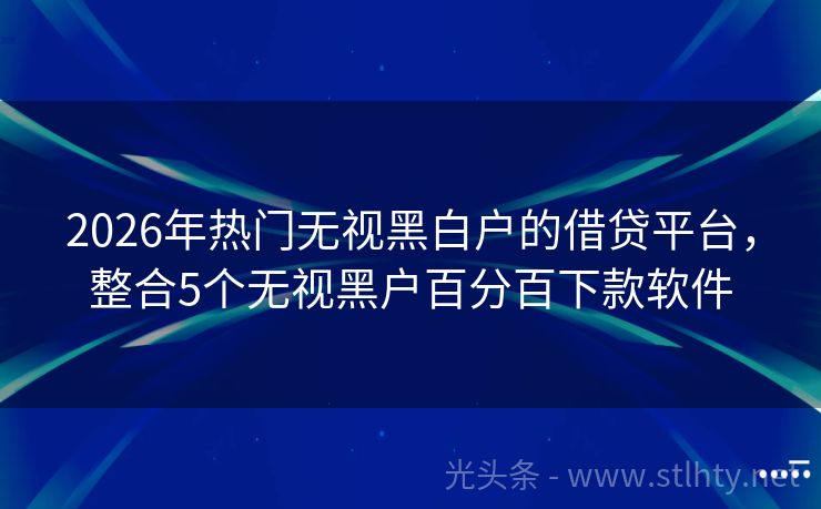 2026年热门无视黑白户的借贷平台，整合5个无视黑户百分百下款软件