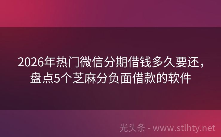 2026年热门微信分期借钱多久要还，盘点5个芝麻分负面借款的软件