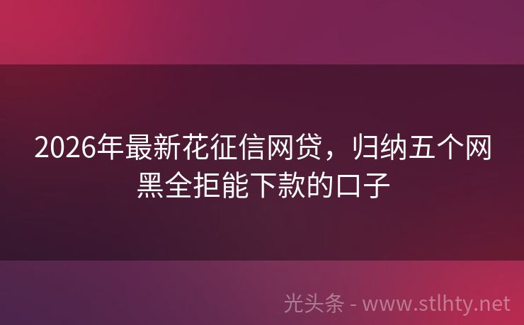 2026年最新花征信网贷，归纳五个网黑全拒能下款的口子