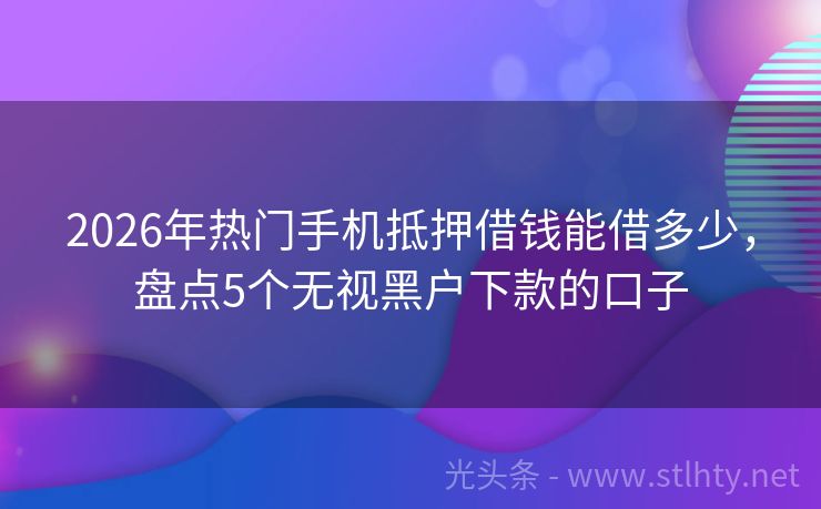 2026年热门手机抵押借钱能借多少，盘点5个无视黑户下款的口子