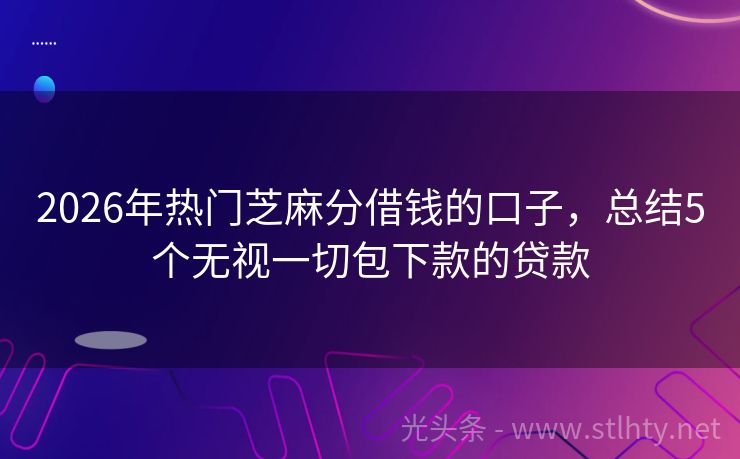 2026年热门芝麻分借钱的口子，总结5个无视一切包下款的贷款