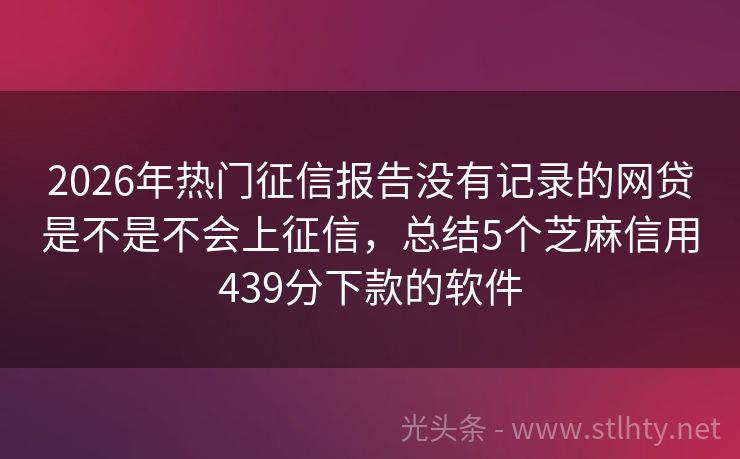 2026年热门征信报告没有记录的网贷是不是不会上征信，总结5个芝麻信用439分下款的软件