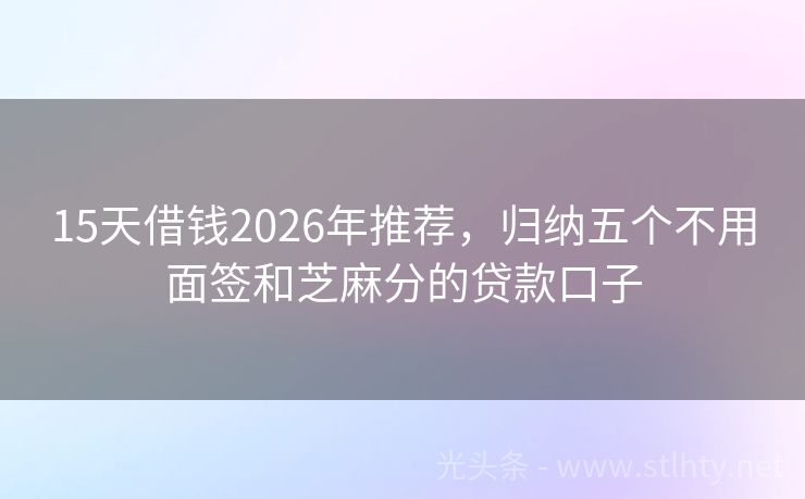 15天借钱2026年推荐，归纳五个不用面签和芝麻分的贷款口子