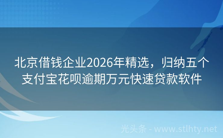 北京借钱企业2026年精选，归纳五个支付宝花呗逾期万元快速贷款软件