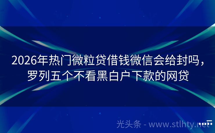 2026年热门微粒贷借钱微信会给封吗，罗列五个不看黑白户下款的网贷