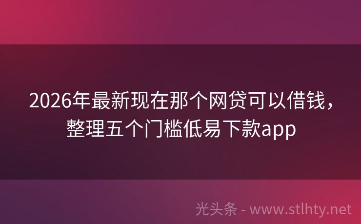 2026年最新现在那个网贷可以借钱，整理五个门槛低易下款app