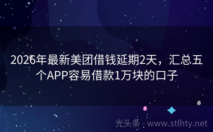 2026年最新美团借钱延期2天，汇总五个APP容易借款1万块的口子