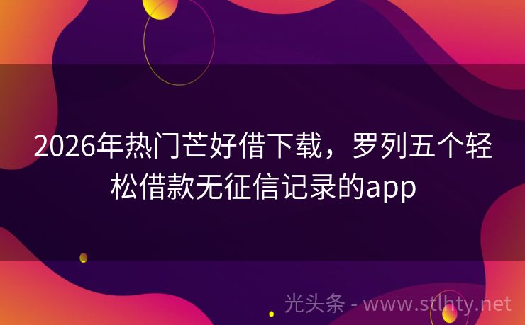 2026年热门芒好借下载，罗列五个轻松借款无征信记录的app
