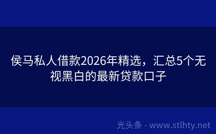 侯马私人借款2026年精选，汇总5个无视黑白的最新贷款口子