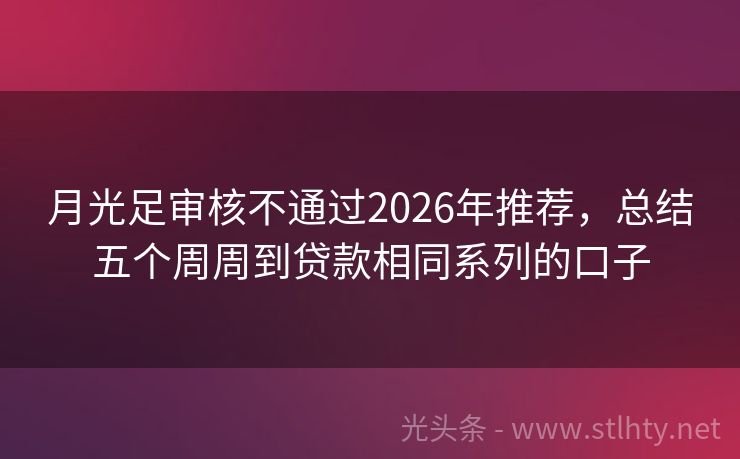月光足审核不通过2026年推荐，总结五个周周到贷款相同系列的口子