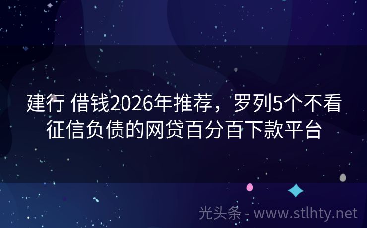 建行 借钱2026年推荐，罗列5个不看征信负债的网贷百分百下款平台
