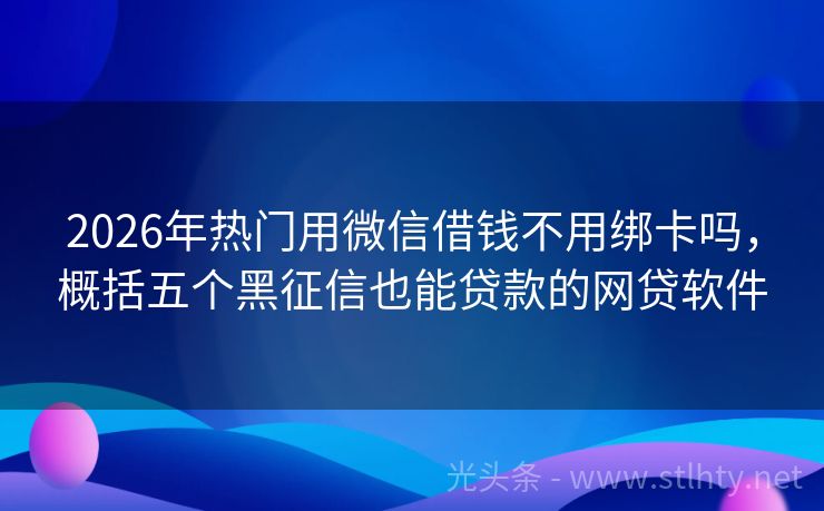 2026年热门用微信借钱不用绑卡吗，概括五个黑征信也能贷款的网贷软件