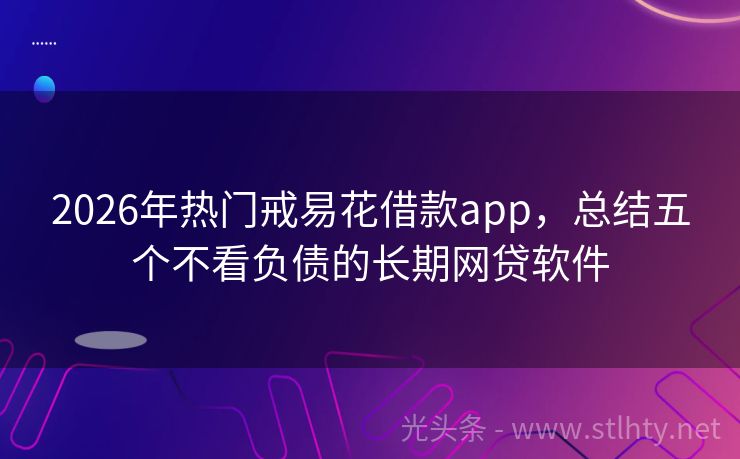 2026年热门戒易花借款app，总结五个不看负债的长期网贷软件