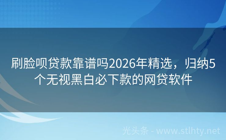 刷脸呗贷款靠谱吗2026年精选，归纳5个无视黑白必下款的网贷软件