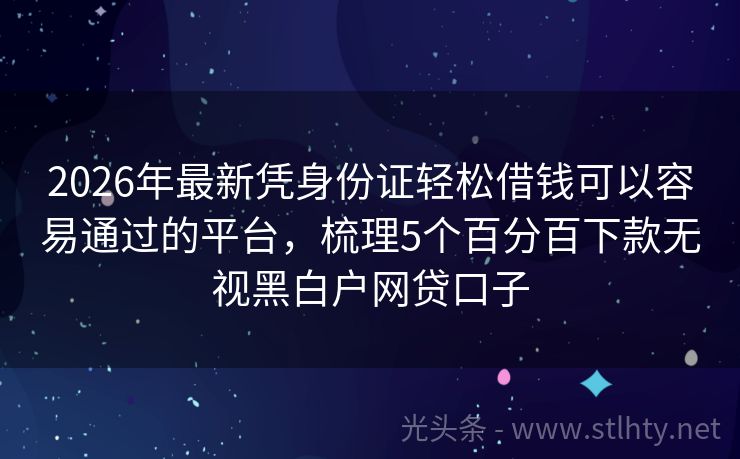 2026年最新凭身份证轻松借钱可以容易通过的平台，梳理5个百分百下款无视黑白户网贷口子