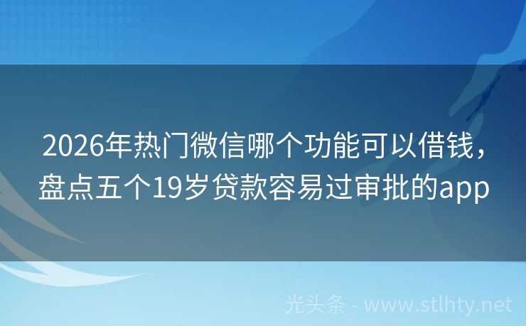 2026年热门微信哪个功能可以借钱，盘点五个19岁贷款容易过审批的app
