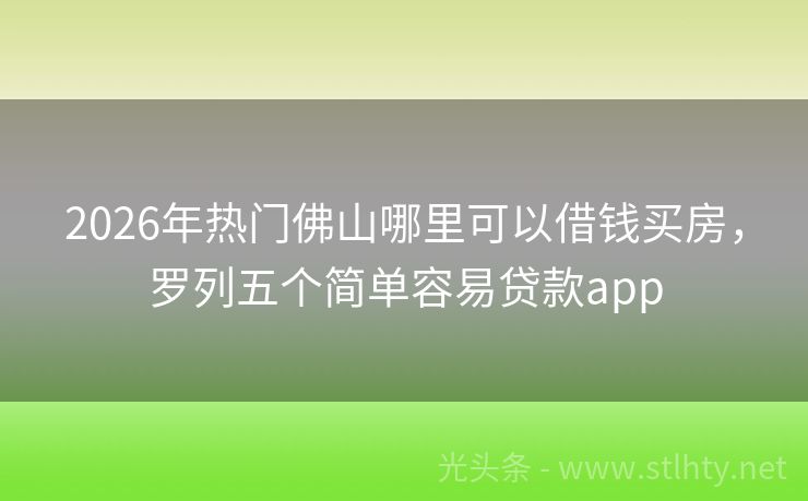2026年热门佛山哪里可以借钱买房，罗列五个简单容易贷款app