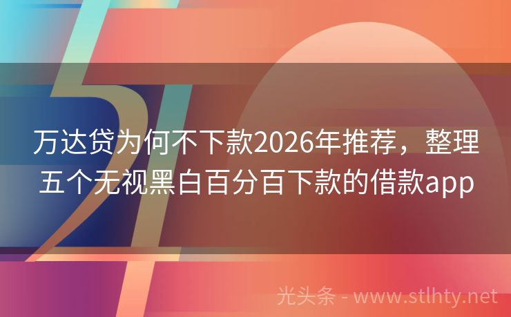 万达贷为何不下款2026年推荐，整理五个无视黑白百分百下款的借款app