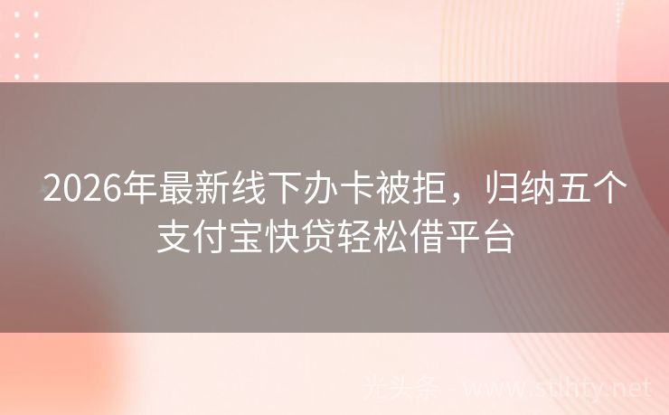 2026年最新线下办卡被拒，归纳五个支付宝快贷轻松借平台