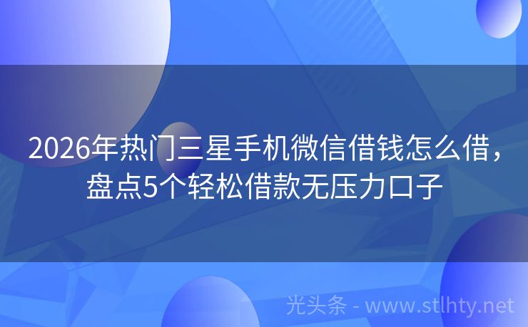 2026年热门三星手机微信借钱怎么借，盘点5个轻松借款无压力口子