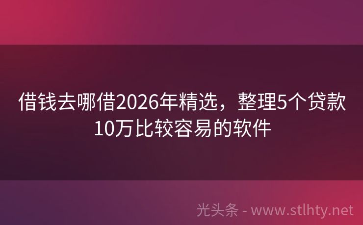 借钱去哪借2026年精选，整理5个贷款10万比较容易的软件