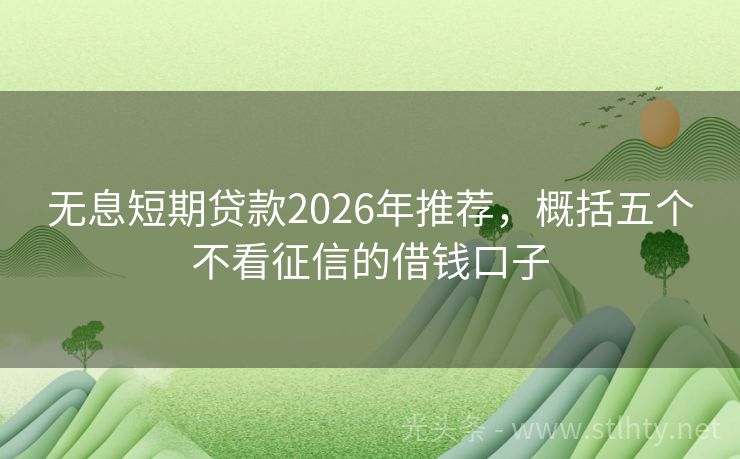 无息短期贷款2026年推荐，概括五个不看征信的借钱口子