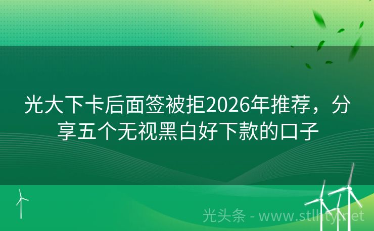 光大下卡后面签被拒2026年推荐，分享五个无视黑白好下款的口子