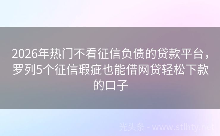 2026年热门不看征信负债的贷款平台，罗列5个征信瑕疵也能借网贷轻松下款的口子