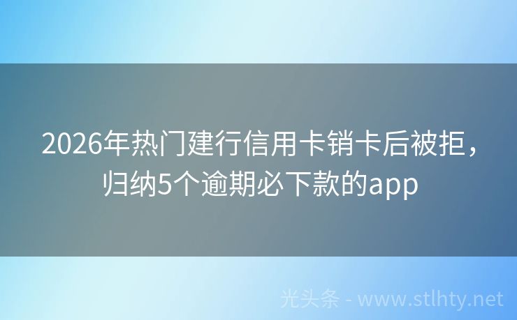 2026年热门建行信用卡销卡后被拒，归纳5个逾期必下款的app