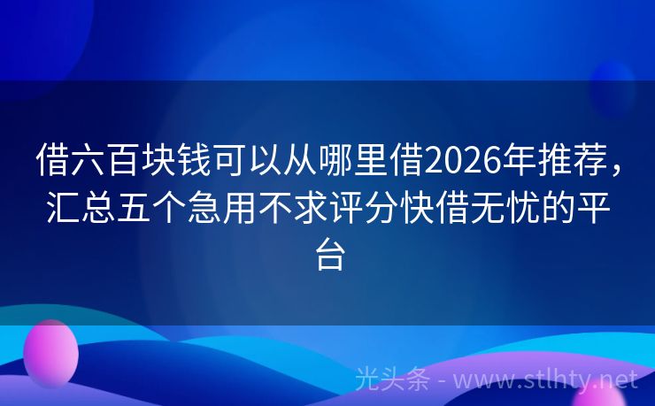 借六百块钱可以从哪里借2026年推荐，汇总五个急用不求评分快借无忧的平台
