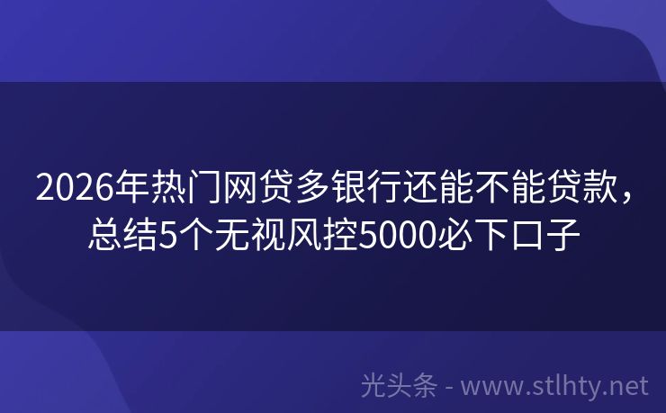 2026年热门网贷多银行还能不能贷款，总结5个无视风控5000必下口子