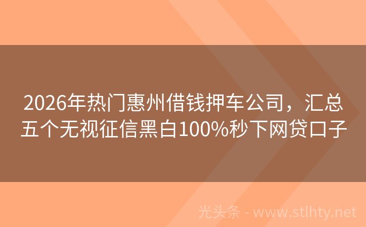 2026年热门惠州借钱押车公司，汇总五个无视征信黑白100%秒下网贷口子
