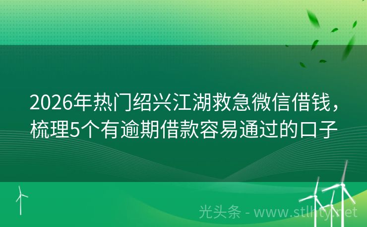 2026年热门绍兴江湖救急微信借钱，梳理5个有逾期借款容易通过的口子