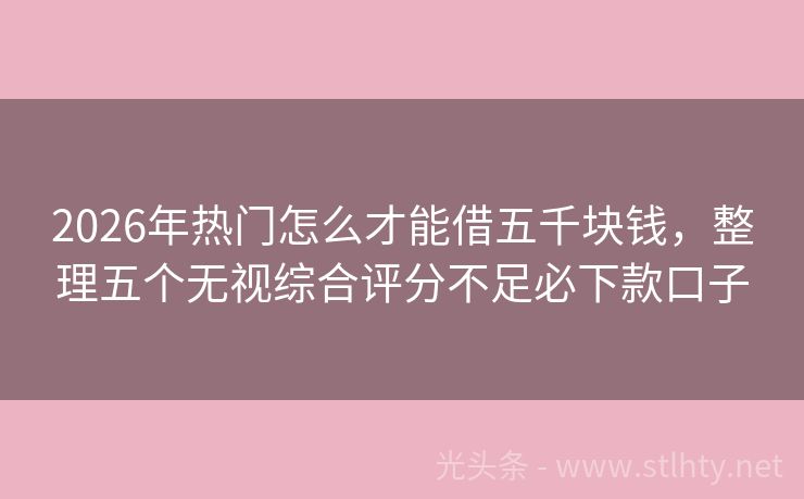 2026年热门怎么才能借五千块钱，整理五个无视综合评分不足必下款口子