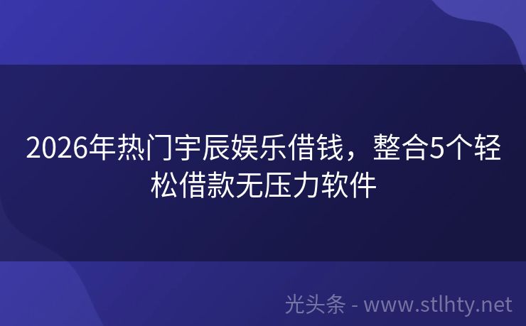 2026年热门宇辰娱乐借钱，整合5个轻松借款无压力软件