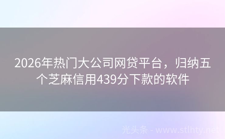 2026年热门大公司网贷平台，归纳五个芝麻信用439分下款的软件