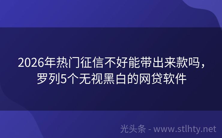 2026年热门征信不好能带出来款吗，罗列5个无视黑白的网贷软件