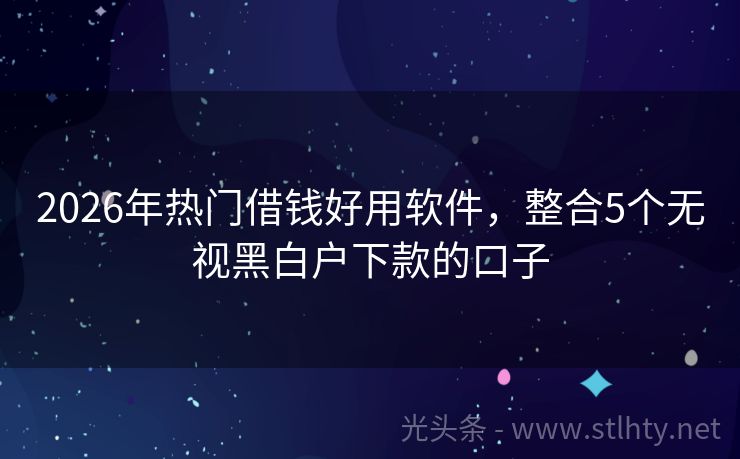 2026年热门借钱好用软件，整合5个无视黑白户下款的口子