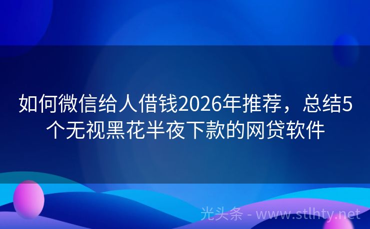 如何微信给人借钱2026年推荐，总结5个无视黑花半夜下款的网贷软件