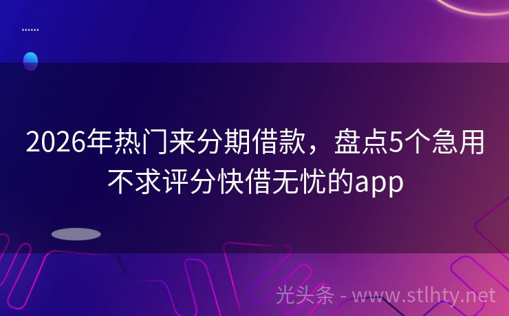2026年热门来分期借款，盘点5个急用不求评分快借无忧的app