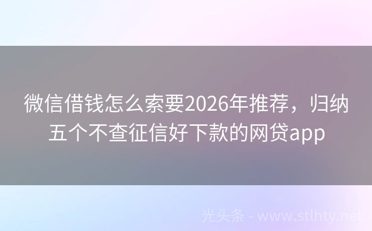 微信借钱怎么索要2026年推荐，归纳五个不查征信好下款的网贷app