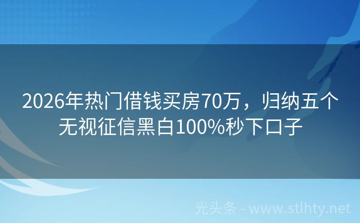 2026年热门借钱买房70万，归纳五个无视征信黑白100%秒下口子