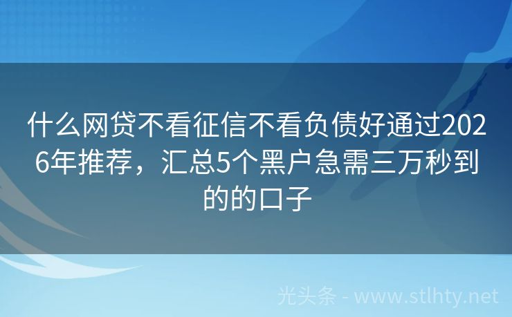 什么网贷不看征信不看负债好通过2026年推荐，汇总5个黑户急需三万秒到的的口子