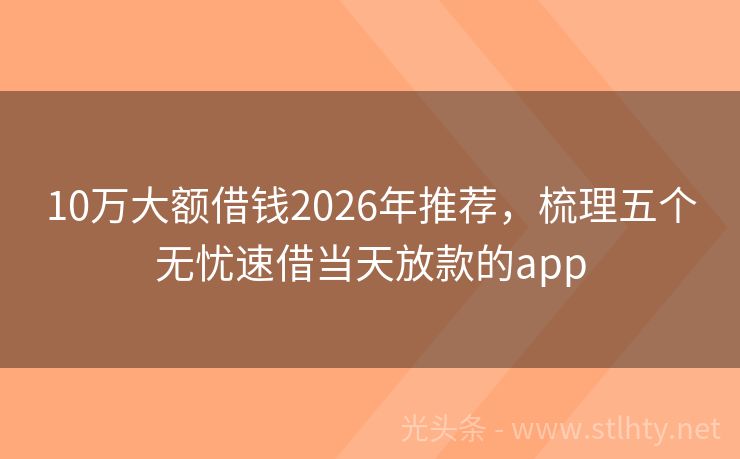 10万大额借钱2026年推荐，梳理五个无忧速借当天放款的app