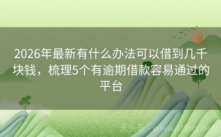 2026年最新有什么办法可以借到几千块钱，梳理5个有逾期借款容易通过的平台