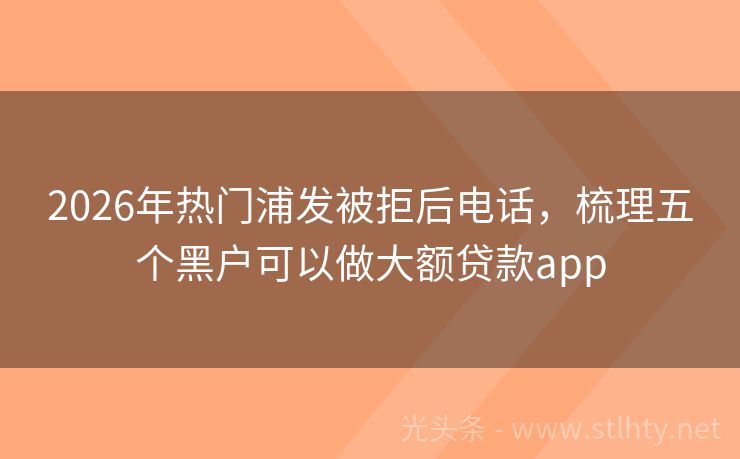 2026年热门浦发被拒后电话，梳理五个黑户可以做大额贷款app
