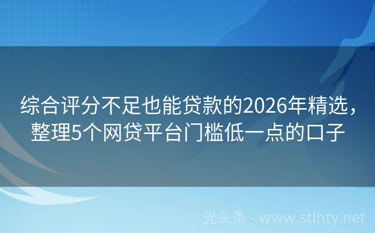 综合评分不足也能贷款的2026年精选，整理5个网贷平台门槛低一点的口子