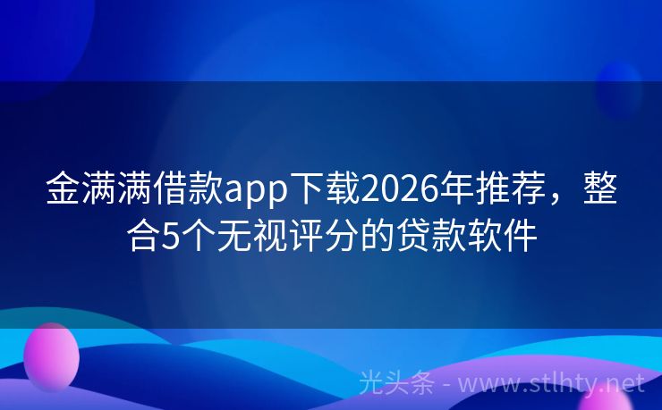 金满满借款app下载2026年推荐，整合5个无视评分的贷款软件