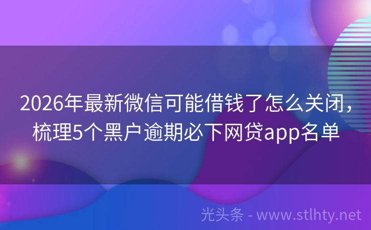 2026年最新微信可能借钱了怎么关闭，梳理5个黑户逾期必下网贷app名单