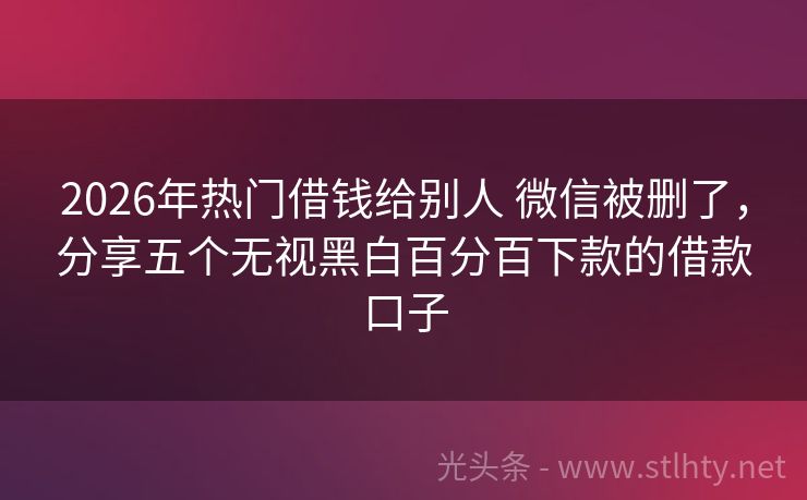 2026年热门借钱给别人 微信被删了，分享五个无视黑白百分百下款的借款口子